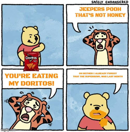 pooh eating doritos | JEEPERS POOH THAT'S NOT HONEY; OH BOTHER I ALREADY FORGOT THAT THE SUPERBOWL WAS LAST MONTH; YOU'RE EATING MY DORITOS! | image tagged in that's not honey,doritos,winnie the pooh | made w/ Imgflip meme maker