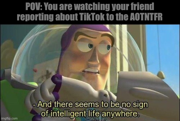 No sign of intelligent life | POV: You are watching your friend reporting about TikTok to the AOTNTFR | image tagged in no sign of intelligent life | made w/ Imgflip meme maker