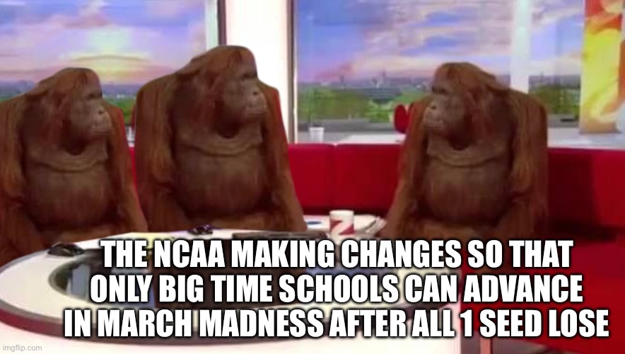 NCAA Making Changes | THE NCAA MAKING CHANGES SO THAT ONLY BIG TIME SCHOOLS CAN ADVANCE IN MARCH MADNESS AFTER ALL 1 SEED LOSE | image tagged in where monkey,march madness,ncaa basketball,meeting,changes | made w/ Imgflip meme maker