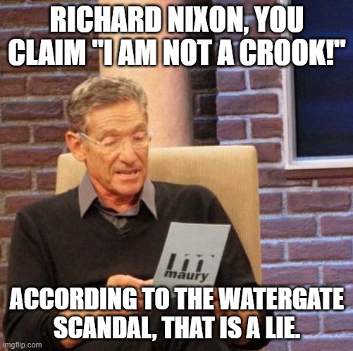 Old reference | RICHARD NIXON, YOU CLAIM "I AM NOT A CROOK!"; ACCORDING TO THE WATERGATE SCANDAL, THAT IS A LIE. | image tagged in memes,maury lie detector,american politics,richard nixon,funny memes,roll safe think about it | made w/ Imgflip meme maker