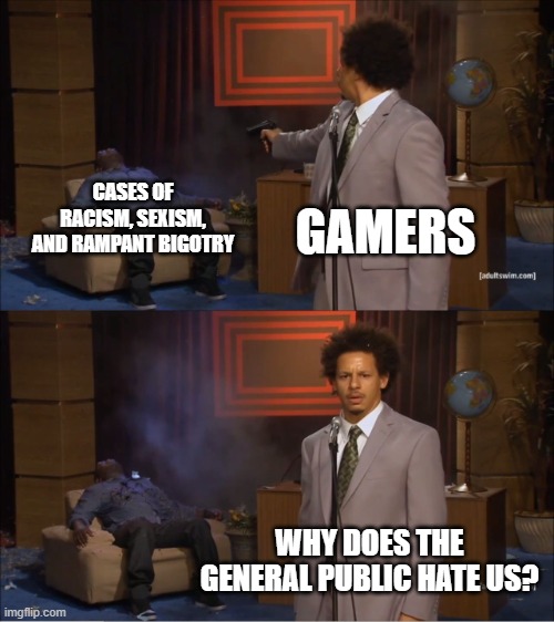 Gee, I wonder why Gamers | CASES OF RACISM, SEXISM, AND RAMPANT BIGOTRY; GAMERS; WHY DOES THE GENERAL PUBLIC HATE US? | image tagged in memes,who killed hannibal | made w/ Imgflip meme maker