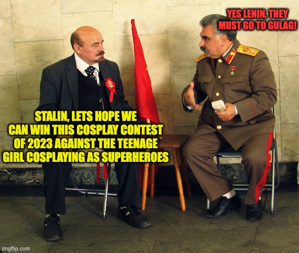 Stalin & Lenin's Plan to win the Cosplay Contest of 2023 | YES LENIN, THEY MUST GO TO GULAG! STALIN, LETS HOPE WE CAN WIN THIS COSPLAY CONTEST OF 2023 AGAINST THE TEENAGE GIRL COSPLAYING AS SUPERHEROES | image tagged in communism,cosplay,memes,funny | made w/ Imgflip meme maker