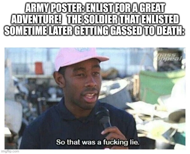 Enlist today! | ARMY POSTER: ENLIST FOR A GREAT ADVENTURE!   THE SOLDIER THAT ENLISTED SOMETIME LATER GETTING GASSED TO DEATH: | image tagged in so that was a f---ing lie | made w/ Imgflip meme maker
