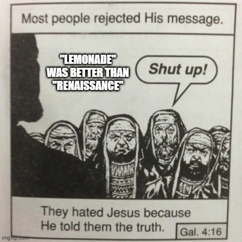 Lemonade was Better | "LEMONADE" WAS BETTER THAN
"RENAISSANCE" | image tagged in they hated jesus because he told them the truth | made w/ Imgflip meme maker