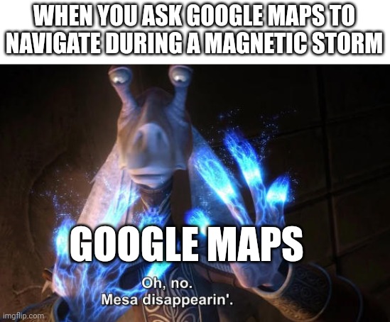 Google maps be ded now | WHEN YOU ASK GOOGLE MAPS TO NAVIGATE DURING A MAGNETIC STORM; GOOGLE MAPS | image tagged in google maps,memes | made w/ Imgflip meme maker