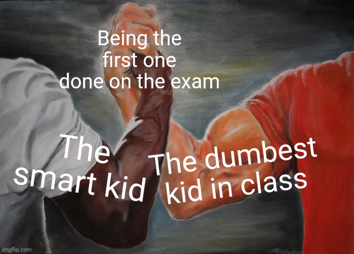 Such a duo. | Being the first one done on the exam; The dumbest kid in class; The smart kid | image tagged in memes,epic handshake | made w/ Imgflip meme maker