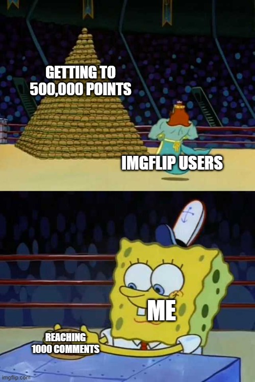 sorry for being cocky, but i reach 1000 comments! | GETTING TO 500,000 POINTS; IMGFLIP USERS; ME; REACHING 1000 COMMENTS | image tagged in king neptune vs spongebob,milestone,celebrate | made w/ Imgflip meme maker