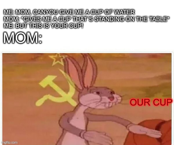 or is it just me...? | ME: MOM, CANYOU GIVE ME A CUP OF WATER
MOM: *GIVES ME A CUP THAT´S STANDING ON THE TABLE*
ME: BUT THIS IS YOUR CUP! MOM:; OUR CUP | image tagged in communist bugs bunny | made w/ Imgflip meme maker
