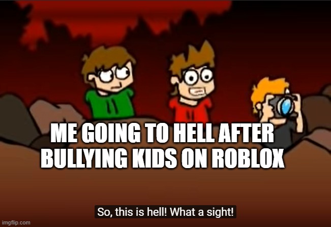 I'm kinda dry with memes now. | ME GOING TO HELL AFTER BULLYING KIDS ON ROBLOX | image tagged in so this is hell | made w/ Imgflip meme maker