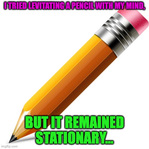 pencil | I TRIED LEVITATING A PENCIL WITH MY MIND, BUT IT REMAINED STATIONARY... | image tagged in pencil,bad pun,memes,funny | made w/ Imgflip meme maker