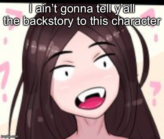 Huh | I ain’t gonna tell y’all the backstory to this character | image tagged in huh | made w/ Imgflip meme maker