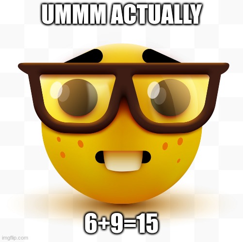 Nerd emoji | UMMM ACTUALLY 6+9=15 | image tagged in nerd emoji | made w/ Imgflip meme maker