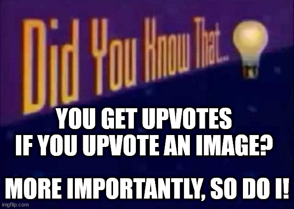 Upvote if you didn't know this before you saw this post! | YOU GET UPVOTES IF YOU UPVOTE AN IMAGE? MORE IMPORTANTLY, SO DO I! | image tagged in did you know that | made w/ Imgflip meme maker