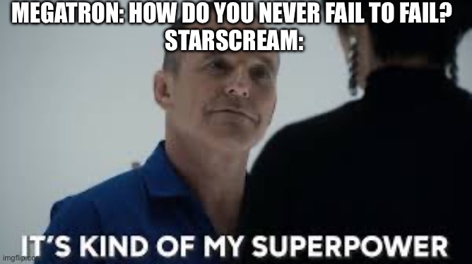 Megatron: “Starscream you have failed me for the last time!” | MEGATRON: HOW DO YOU NEVER FAIL TO FAIL? 
STARSCREAM: | image tagged in it s kind of my superpower,transformers,starscream,megatron,decepticons | made w/ Imgflip meme maker