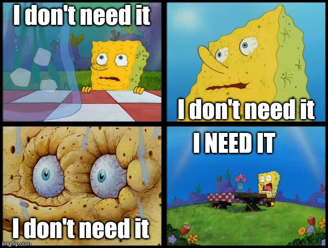 Spongebob - "I Don't Need It" (by Henry-C) | I don't need it I don't need it I don't need it I NEED IT | image tagged in spongebob - i don't need it by henry-c | made w/ Imgflip meme maker