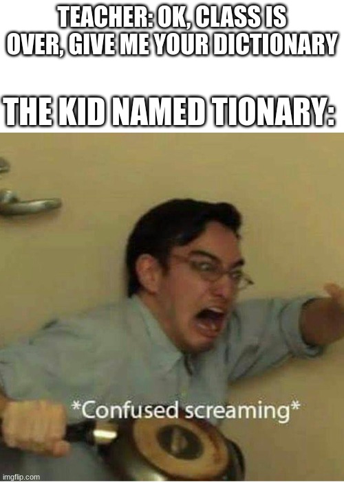 confused screaming | TEACHER: OK, CLASS IS OVER, GIVE ME YOUR DICTIONARY; THE KID NAMED TIONARY: | image tagged in confused screaming | made w/ Imgflip meme maker