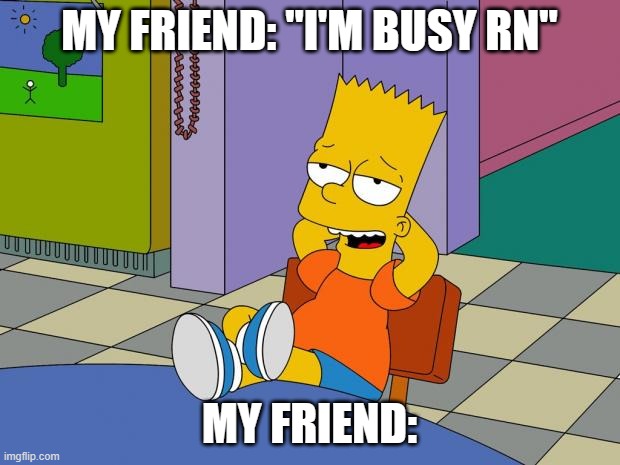 So lonely :C it sucks when a friend does this to you XD | MY FRIEND: "I'M BUSY RN"; MY FRIEND: | image tagged in bart relaxing | made w/ Imgflip meme maker