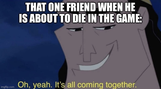There’s always that one kid. | THAT ONE FRIEND WHEN HE IS ABOUT TO DIE IN THE GAME: | image tagged in it's all coming together | made w/ Imgflip meme maker