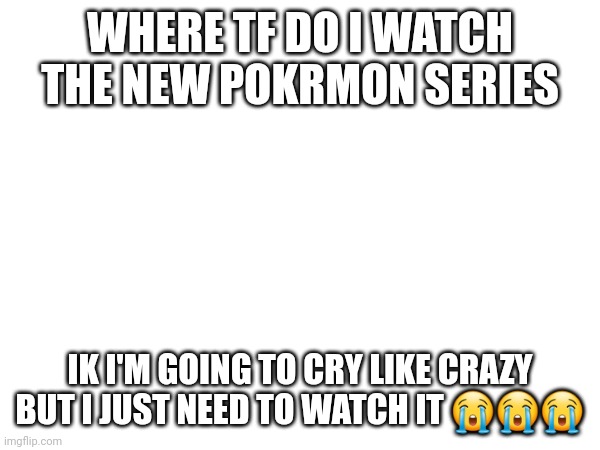 Idk why I'm asking | WHERE TF DO I WATCH THE NEW POKRMON SERIES; IK I'M GOING TO CRY LIKE CRAZY BUT I JUST NEED TO WATCH IT 😭😭😭 | image tagged in crying,dying | made w/ Imgflip meme maker