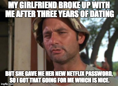 So I Got That Goin For Me Which Is Nice Meme | MY GIRLFRIEND BROKE UP WITH ME AFTER THREE YEARS OF DATING BUT SHE GAVE ME HER NEW NETFLIX PASSWORD, SO I GOT THAT GOING FOR ME WHICH IS NIC | image tagged in memes,so i got that goin for me which is nice,AdviceAnimals | made w/ Imgflip meme maker
