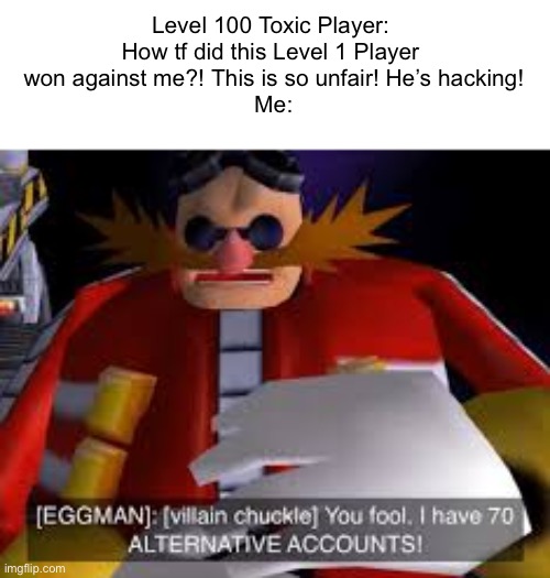 It was my Alt Accounts All the time! | Level 100 Toxic Player: 
How tf did this Level 1 Player 
won against me?! This is so unfair! He’s hacking!
Me: | image tagged in eggman alternative accounts,gaming,memes,funny | made w/ Imgflip meme maker