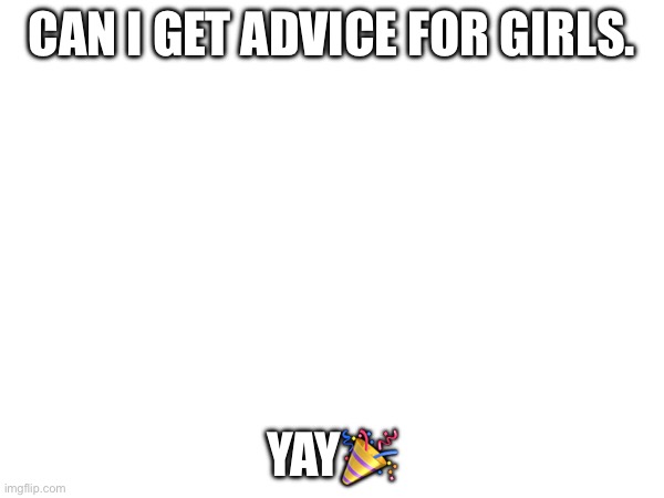 Yay | CAN I GET ADVICE FOR GIRLS. YAY🎉 | image tagged in blank nut button | made w/ Imgflip meme maker