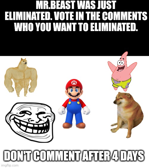 Day 6 | MR.BEAST WAS JUST ELIMINATED. VOTE IN THE COMMENTS WHO YOU WANT TO ELIMINATED. DON'T COMMENT AFTER 4 DAYS | image tagged in challenge,fun | made w/ Imgflip meme maker