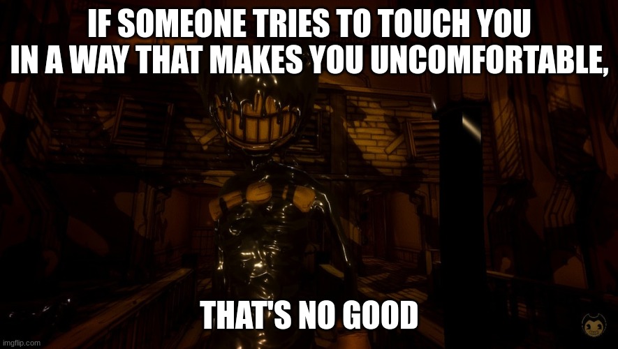 Bendy Wants (2.0) | IF SOMEONE TRIES TO TOUCH YOU IN A WAY THAT MAKES YOU UNCOMFORTABLE, THAT'S NO GOOD | image tagged in bendy wants 2 0 | made w/ Imgflip meme maker