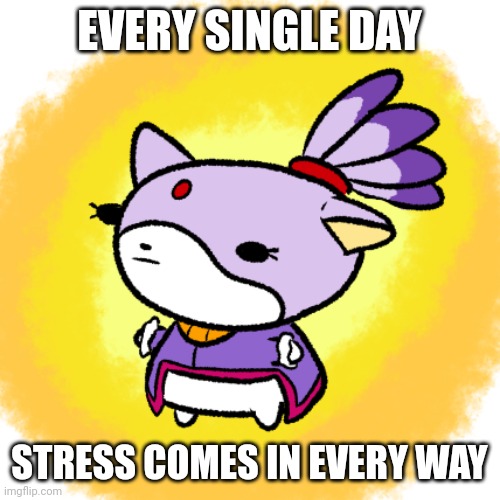 Blaze | EVERY SINGLE DAY; STRESS COMES IN EVERY WAY | image tagged in blaze | made w/ Imgflip meme maker