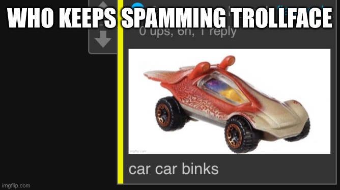 car car binks | WHO KEEPS SPAMMING TROLLFACE | image tagged in car car binks | made w/ Imgflip meme maker