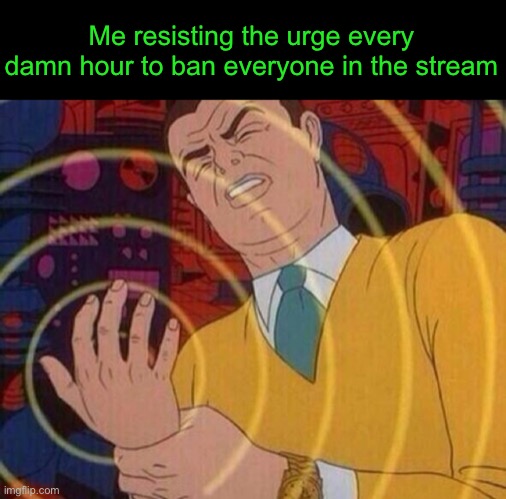 Must resist urge | Me resisting the urge every damn hour to ban everyone in the stream | image tagged in must resist urge | made w/ Imgflip meme maker