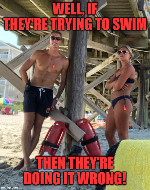 Lifeguards | WELL, IF THEY'RE TRYING TO SWIM THEN THEY'RE DOING IT WRONG! | image tagged in lifeguards | made w/ Imgflip meme maker