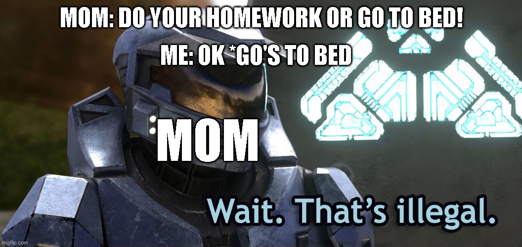 Wait Thats illegal HD |  MOM: DO YOUR HOMEWORK OR GO TO BED! ME: OK *GO'S TO BED; MOM | image tagged in wait thats illegal hd | made w/ Imgflip meme maker