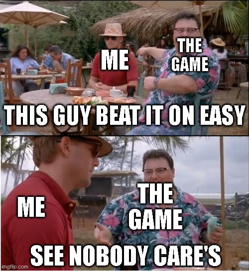 See Nobody Cares | THE GAME; ME; THIS GUY BEAT IT ON EASY; THE GAME; ME; SEE NOBODY CARE'S | image tagged in memes,see nobody cares | made w/ Imgflip meme maker