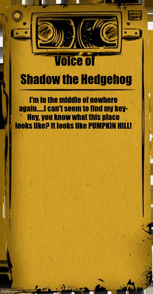 Bendy Audio | Voice of; Shadow the Hedgehog; I'm in the middle of nowhere again.....I can't seem to find my key-
Hey, you know what this place looks like? It looks like PUMPKIN HILL! | image tagged in bendy audio | made w/ Imgflip meme maker