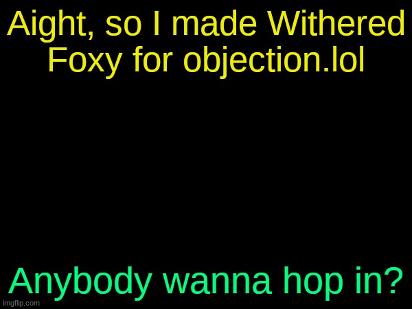 drizzy text temp | Aight, so I made Withered Foxy for objection.lol; Anybody wanna hop in? | image tagged in drizzy text temp | made w/ Imgflip meme maker