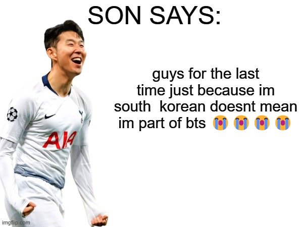 guys for the last time just because im south  korean doesnt mean im part of bts 😭😭😭😭 | image tagged in son says | made w/ Imgflip meme maker