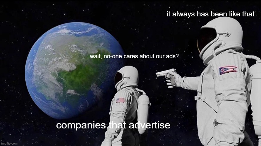 well i dont | it always has been like that; wait, no-one cares about our ads? companies that advertise | image tagged in memes,always has been,fun,ads,advertisement,funny | made w/ Imgflip meme maker