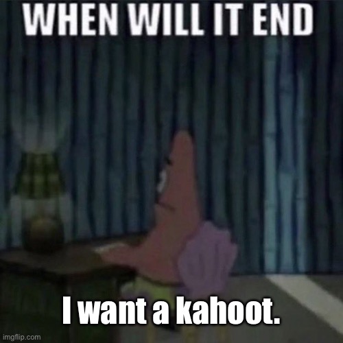 When will it end? | I want a kahoot. | image tagged in when will it end | made w/ Imgflip meme maker