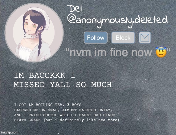 I LOVE YOU GUYS. | IM BACCKKK I MISSED YALL SO MUCH; I GOT LA BOILING TEA, 3 BOYS BLOCKED ME ON SNAP, ALMOST FAINTED DAILY, AND I TRIED COFFEE WHICH I HADNT HAD SINCE SIXTH GRADE (but i definitely like tea more) | image tagged in del announcement gray | made w/ Imgflip meme maker