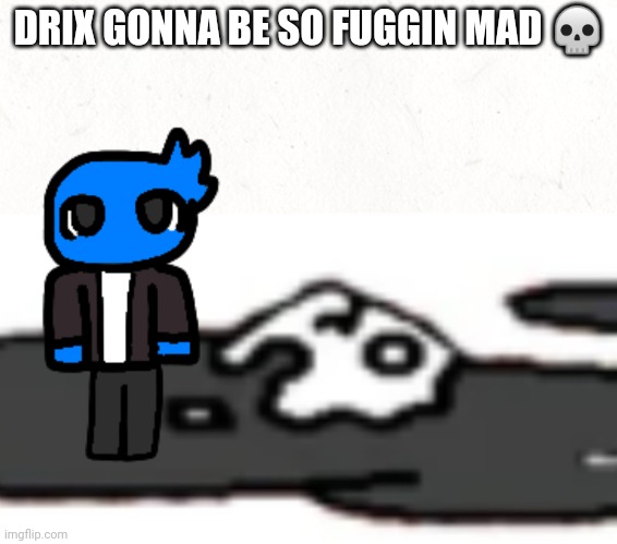 DRIX GONNA BE SO FUGGIN MAD ? | made w/ Imgflip meme maker