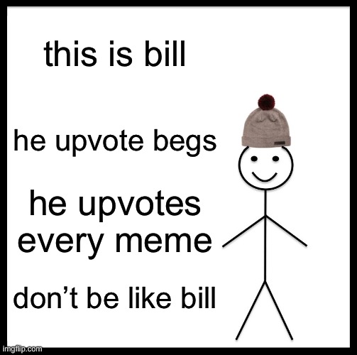 Don’t Be Like Bill | this is bill; he upvote begs; he upvotes every meme; don’t be like bill | image tagged in memes,be like bill | made w/ Imgflip meme maker