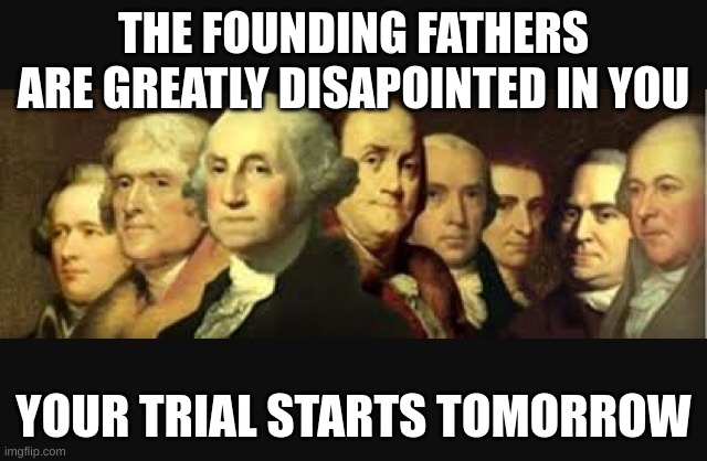 Founding fathers  | THE FOUNDING FATHERS ARE GREATLY DISAPPOINTED IN YOU YOUR TRIAL STARTS TOMORROW | image tagged in founding fathers | made w/ Imgflip meme maker