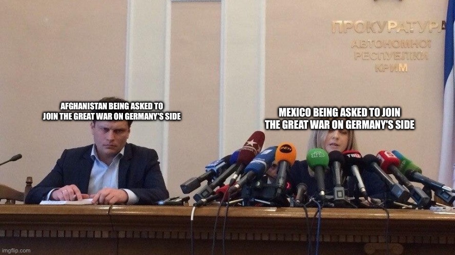Natalia Poklonskaya Behind Microphones | MEXICO BEING ASKED TO JOIN THE GREAT WAR ON GERMANY'S SIDE; AFGHANISTAN BEING ASKED TO JOIN THE GREAT WAR ON GERMANY'S SIDE | image tagged in natalia poklonskaya behind microphones | made w/ Imgflip meme maker