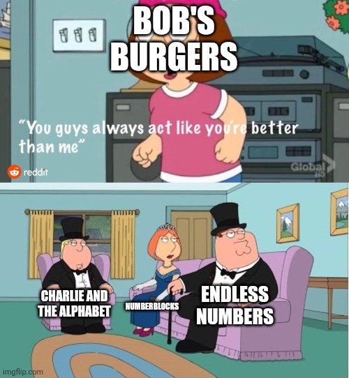 Charlie and the Alphabet, Numberblocks, Endless Numbers is better than Bob's Burgers | BOB'S BURGERS; ENDLESS NUMBERS; CHARLIE AND THE ALPHABET; NUMBERBLOCKS | image tagged in you guys always act like you're better than me,charlie and the alphabet,numberblocks,endless numbers,bobs burgers | made w/ Imgflip meme maker