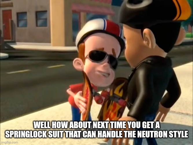 Neutron style | WELL HOW ABOUT NEXT TIME YOU GET A SPRINGLOCK SUIT THAT CAN HANDLE THE NEUTRON STYLE | image tagged in neutron style | made w/ Imgflip meme maker