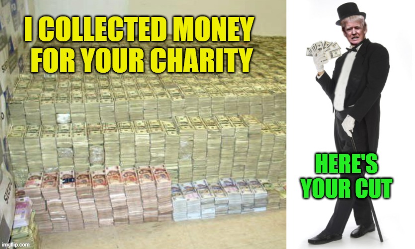 Trump money charity | I COLLECTED MONEY 
FOR YOUR CHARITY; HERE'S
YOUR CUT | image tagged in trump,money charity your cut | made w/ Imgflip meme maker