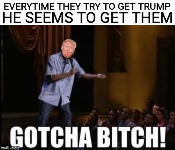 EVERYTIME THEY TRY TO GET TRUMP HE SEEMS TO GET THEM | made w/ Imgflip meme maker