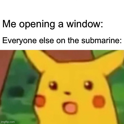 Surprised Pikachu | Me opening a window:; Everyone else on the submarine: | image tagged in memes,surprised pikachu | made w/ Imgflip meme maker