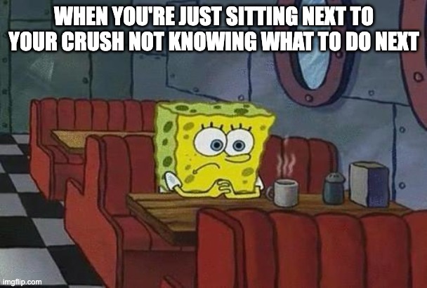 Spongebob Coffee | WHEN YOU'RE JUST SITTING NEXT TO YOUR CRUSH NOT KNOWING WHAT TO DO NEXT | image tagged in spongebob coffee,spongebob,crush,why are you reading this,stop reading the tags,funny memes | made w/ Imgflip meme maker